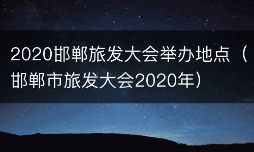 2020邯郸旅发大会举办地点（邯郸市旅发大会2020年）