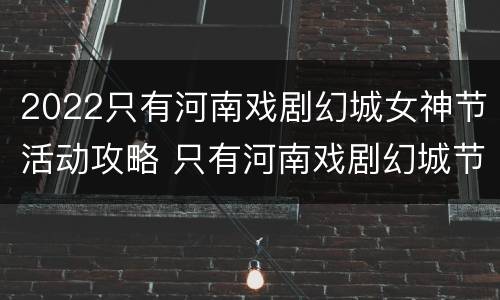 2022只有河南戏剧幻城女神节活动攻略 只有河南戏剧幻城节目