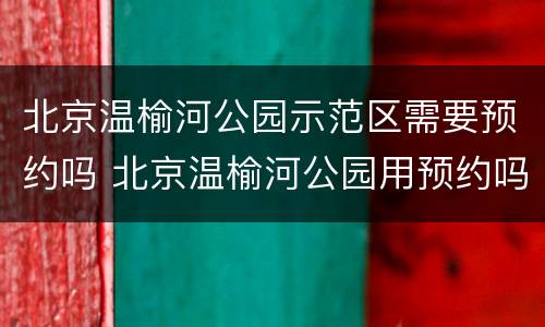 北京温榆河公园示范区需要预约吗 北京温榆河公园用预约吗