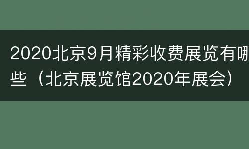 2020北京9月精彩收费展览有哪些（北京展览馆2020年展会）