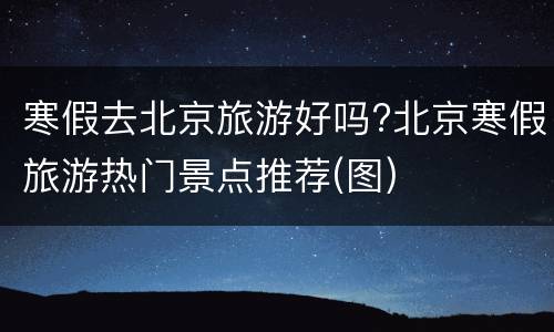 寒假去北京旅游好吗?北京寒假旅游热门景点推荐(图)