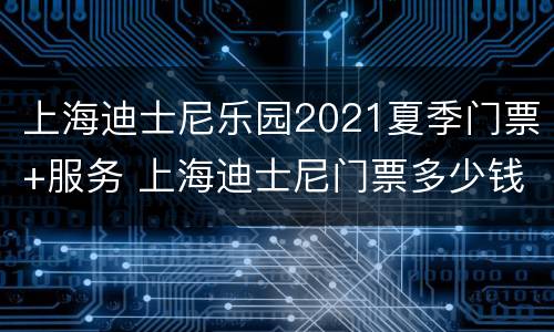 上海迪士尼乐园2021夏季门票+服务 上海迪士尼门票多少钱2021元旦