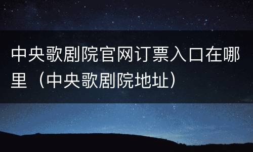 中央歌剧院官网订票入口在哪里（中央歌剧院地址）
