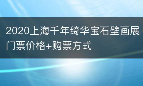 2020上海千年绮华宝石壁画展门票价格+购票方式