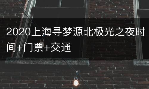 2020上海寻梦源北极光之夜时间+门票+交通