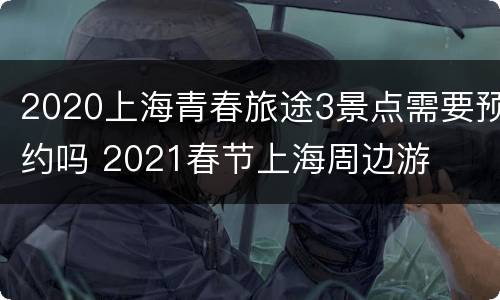 2020上海青春旅途3景点需要预约吗 2021春节上海周边游