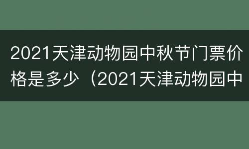 2021天津动物园中秋节门票价格是多少（2021天津动物园中秋节门票价格是多少元）