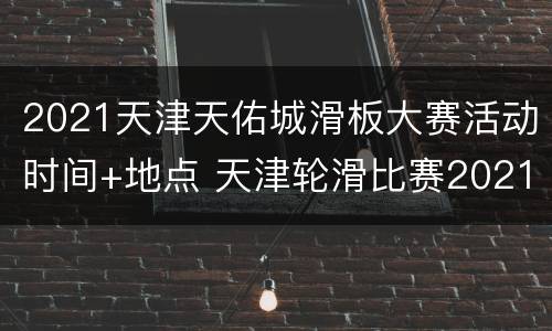 2021天津天佑城滑板大赛活动时间+地点 天津轮滑比赛2021