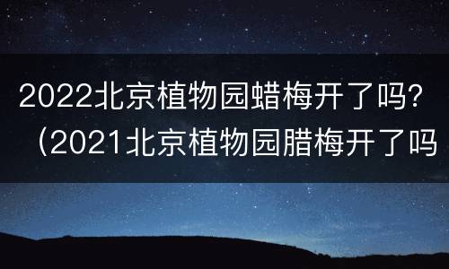 2022北京植物园蜡梅开了吗？（2021北京植物园腊梅开了吗）