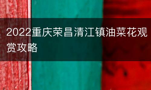 2022重庆荣昌清江镇油菜花观赏攻略