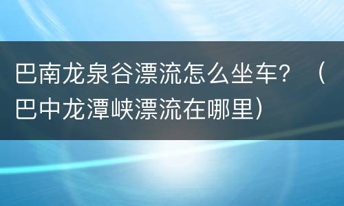 巴南龙泉谷漂流怎么坐车？（巴中龙潭峡漂流在哪里）