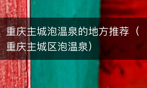 重庆主城泡温泉的地方推荐（重庆主城区泡温泉）