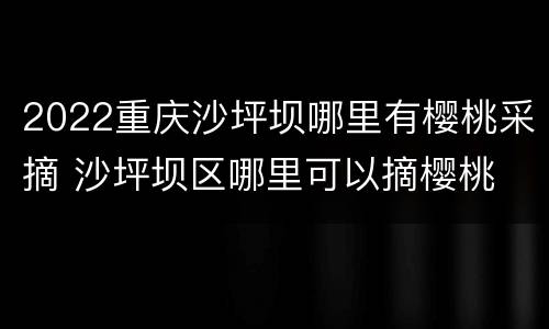 2022重庆沙坪坝哪里有樱桃采摘 沙坪坝区哪里可以摘樱桃