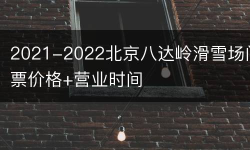2021-2022北京八达岭滑雪场门票价格+营业时间