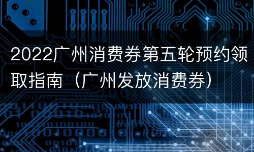 2022广州消费券第五轮预约领取指南（广州发放消费券）