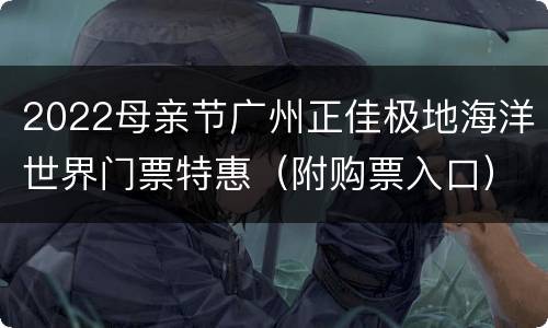 2022母亲节广州正佳极地海洋世界门票特惠（附购票入口）