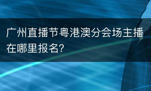 广州直播节粤港澳分会场主播在哪里报名？