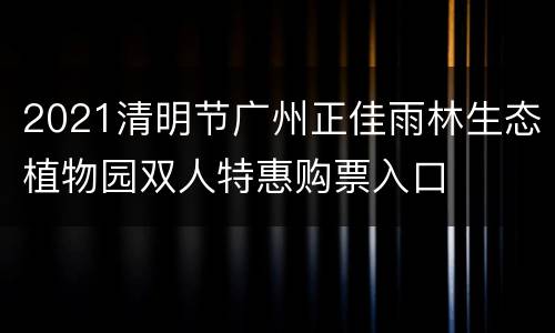 2021清明节广州正佳雨林生态植物园双人特惠购票入口