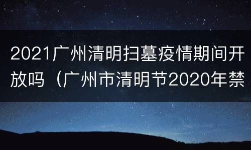 2021广州清明扫墓疫情期间开放吗（广州市清明节2020年禁止扫墓活动吗）