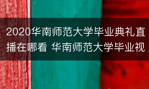 2020华南师范大学毕业典礼直播在哪看 华南师范大学毕业视频