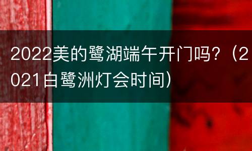 2022美的鹭湖端午开门吗?（2021白鹭洲灯会时间）