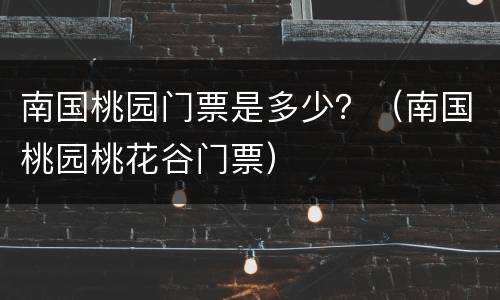 南国桃园门票是多少？（南国桃园桃花谷门票）
