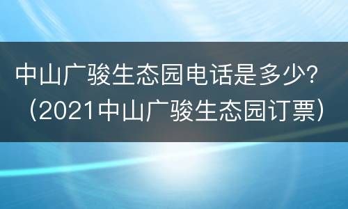 中山广骏生态园电话是多少？（2021中山广骏生态园订票）