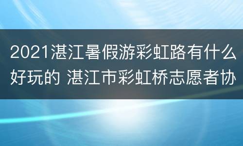 2021湛江暑假游彩虹路有什么好玩的 湛江市彩虹桥志愿者协会