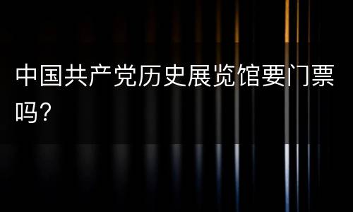 中国共产党历史展览馆要门票吗?