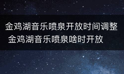 金鸡湖音乐喷泉开放时间调整 金鸡湖音乐喷泉啥时开放