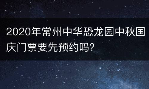 2020年常州中华恐龙园中秋国庆门票要先预约吗？