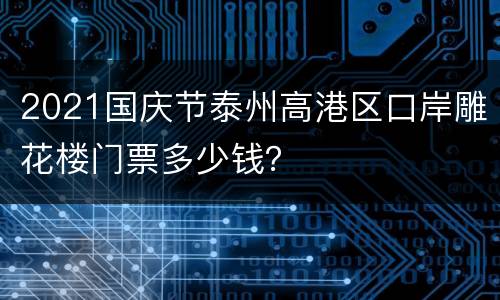 2021国庆节泰州高港区口岸雕花楼门票多少钱？