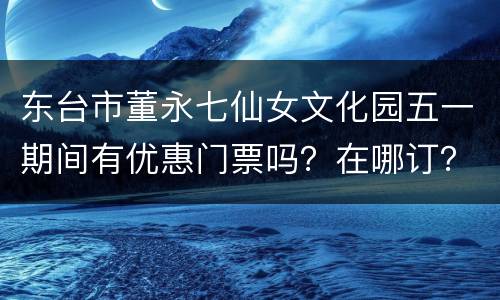 东台市董永七仙女文化园五一期间有优惠门票吗？在哪订？