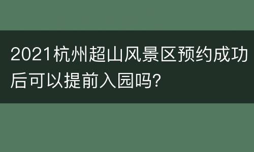 2021杭州超山风景区预约成功后可以提前入园吗？