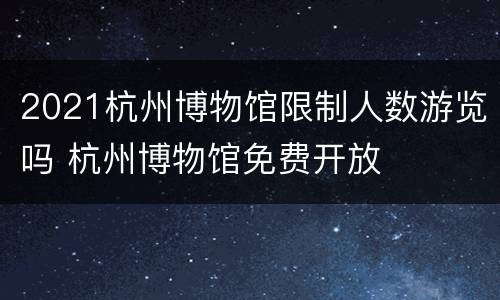 2021杭州博物馆限制人数游览吗 杭州博物馆免费开放