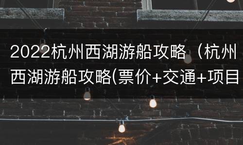 2022杭州西湖游船攻略（杭州西湖游船攻略(票价+交通+项目）