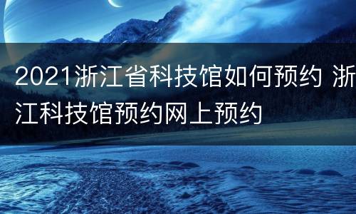 2021浙江省科技馆如何预约 浙江科技馆预约网上预约