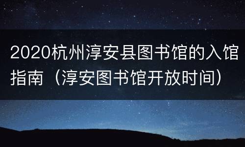 2020杭州淳安县图书馆的入馆指南（淳安图书馆开放时间）
