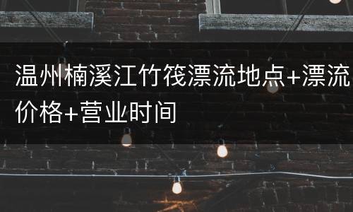 温州楠溪江竹筏漂流地点+漂流价格+营业时间