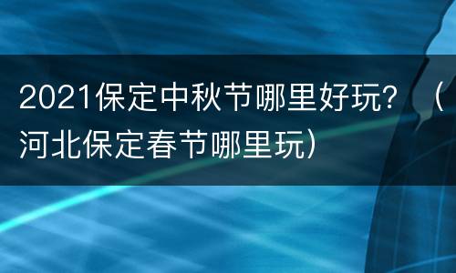 2021保定中秋节哪里好玩？（河北保定春节哪里玩）
