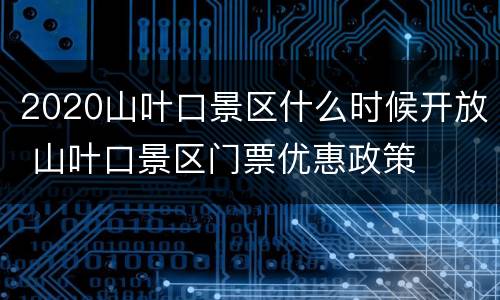 2020山叶口景区什么时候开放 山叶口景区门票优惠政策