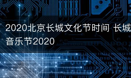 2020北京长城文化节时间 长城音乐节2020