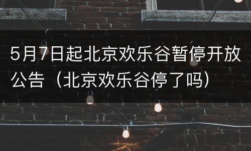 5月7日起北京欢乐谷暂停开放公告（北京欢乐谷停了吗）