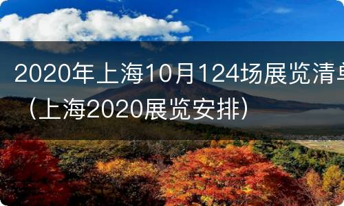 2020年上海10月124场展览清单（上海2020展览安排）
