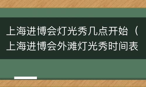上海进博会灯光秀几点开始（上海进博会外滩灯光秀时间表2020）