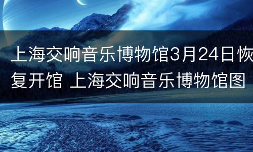 上海交响音乐博物馆3月24日恢复开馆 上海交响音乐博物馆图片
