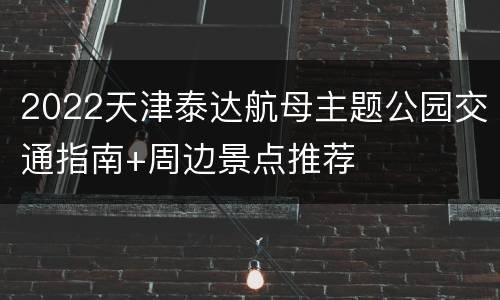 2022天津泰达航母主题公园交通指南+周边景点推荐