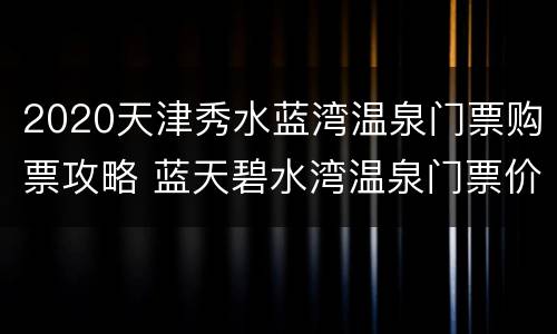 2020天津秀水蓝湾温泉门票购票攻略 蓝天碧水湾温泉门票价格