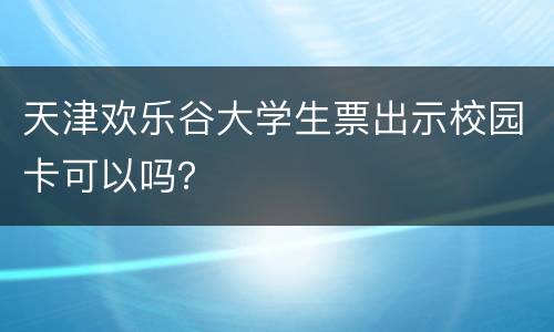 天津欢乐谷大学生票出示校园卡可以吗？