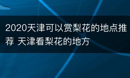 2020天津可以赏梨花的地点推荐 天津看梨花的地方